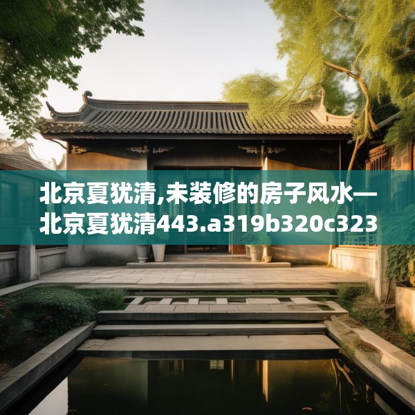 北京夏犹清,未装修的房子风水—北京夏犹清443.a319b320c323fgy.330cvcx