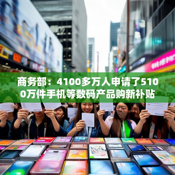 商务部：4100多万人申请了5100万件手机等数码产品购新补贴