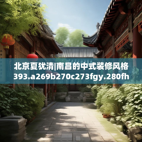 北京夏犹清|南昌的中式装修风格393.a269b270c273fgy.280fhsg