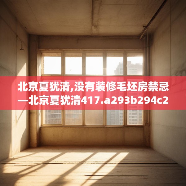 北京夏犹清,没有装修毛坯房禁忌—北京夏犹清417.a293b294c297fgy.304uyk