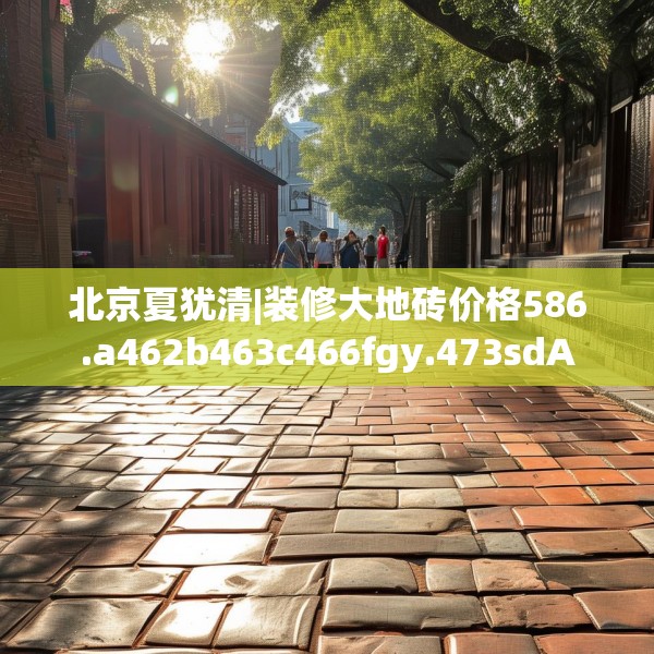 北京夏犹清|装修大地砖价格586.a462b463c466fgy.473sdA