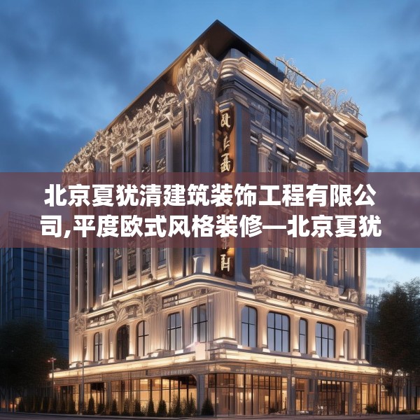 北京夏犹清建筑装饰工程有限公司,平度欧式风格装修—北京夏犹清建筑装饰工程有限公司191.a67b68c71fgy.78cvcx