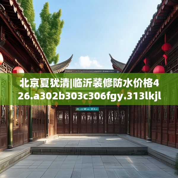 北京夏犹清|临沂装修防水价格426.a302b303c306fgy.313lkjl
