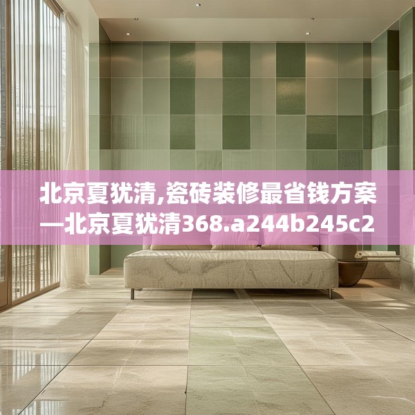 北京夏犹清,瓷砖装修最省钱方案—北京夏犹清368.a244b245c248fgy.255wew