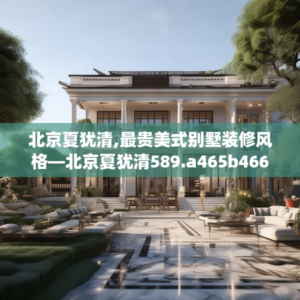 北京夏犹清,最贵美式别墅装修风格—北京夏犹清589.a465b466c469fgy.476poiy