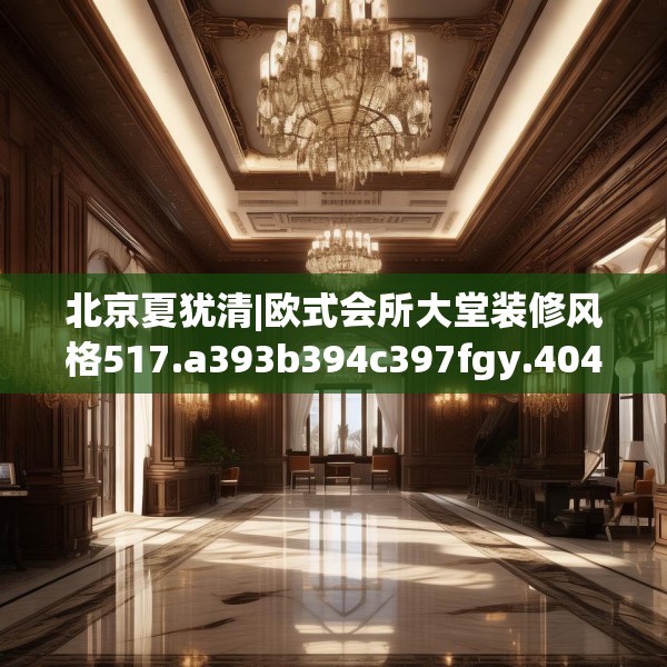 北京夏犹清|欧式会所大堂装修风格517.a393b394c397fgy.404poiy