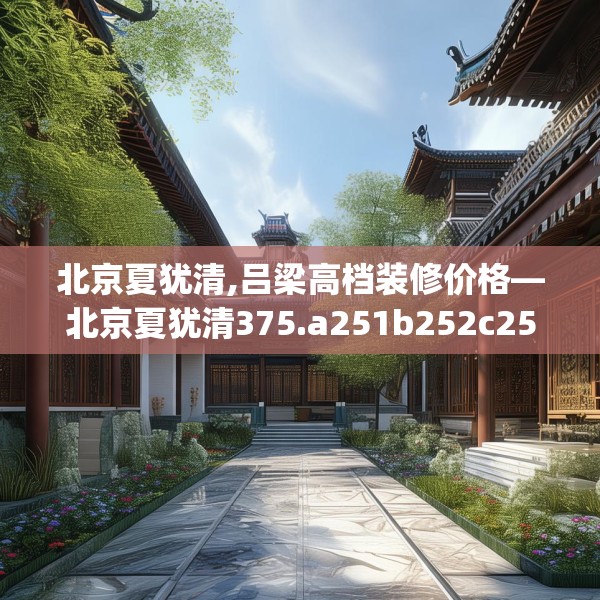 北京夏犹清,吕梁高档装修价格—北京夏犹清375.a251b252c255fgy.262fhsg