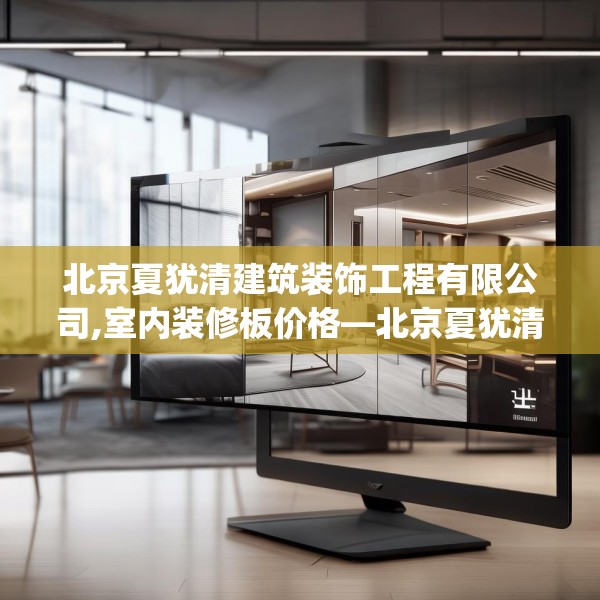 北京夏犹清建筑装饰工程有限公司,室内装修板价格—北京夏犹清建筑装饰工程有限公司347.a223b224c227fgy.234fds