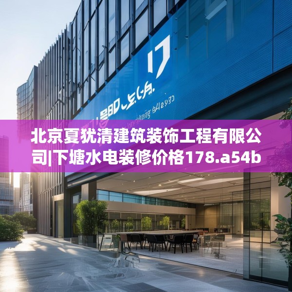 北京夏犹清建筑装饰工程有限公司|下塘水电装修价格178.a54b55c58fgy.65dewqe
