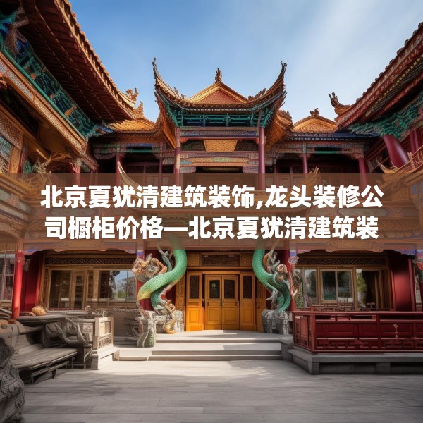 北京夏犹清建筑装饰,龙头装修公司橱柜价格—北京夏犹清建筑装饰392.a268b269c272fgy.279xczxv