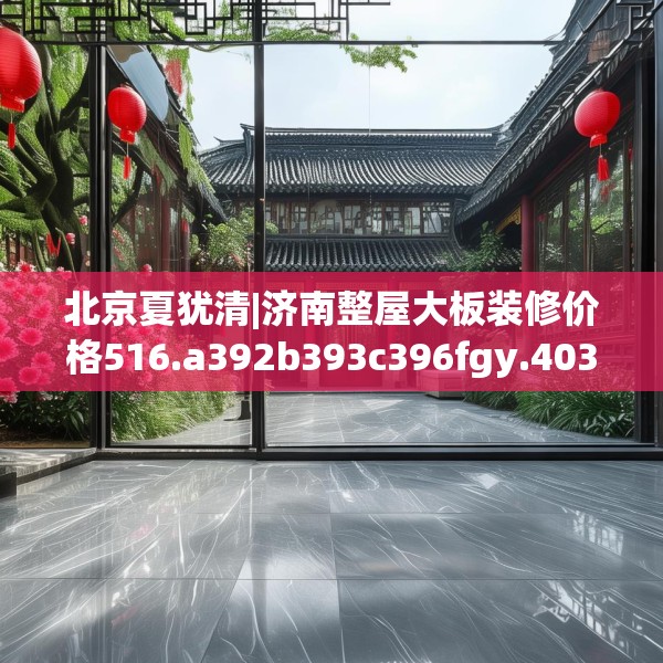 北京夏犹清|济南整屋大板装修价格516.a392b393c396fgy.403lkjl