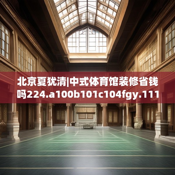 北京夏犹清|中式体育馆装修省钱吗224.a100b101c104fgy.111wew
