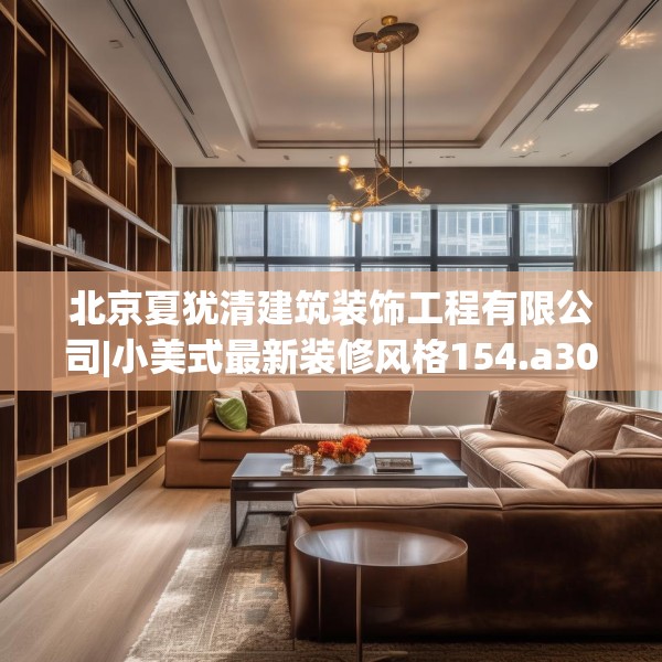 北京夏犹清建筑装饰工程有限公司|小美式最新装修风格154.a30b31c34fgy.41sdA