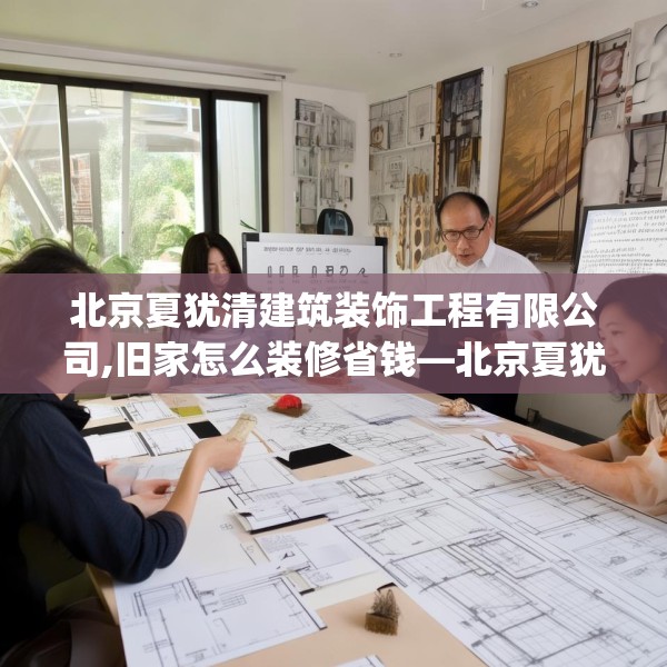 北京夏犹清建筑装饰工程有限公司,旧家怎么装修省钱—北京夏犹清建筑装饰工程有限公司183.a59b60c63fgy.70uyk