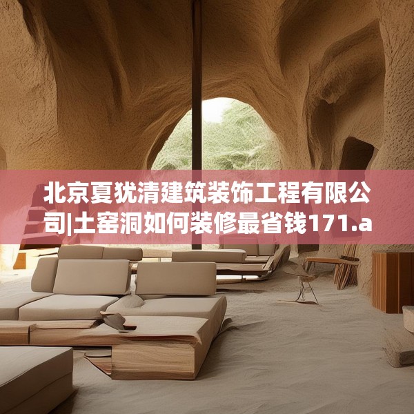 北京夏犹清建筑装饰工程有限公司|土窑洞如何装修最省钱171.a47b48c51fgy.58fghfd