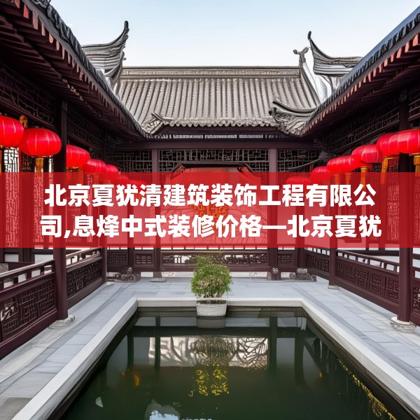 北京夏犹清建筑装饰工程有限公司,息烽中式装修价格—北京夏犹清建筑装饰工程有限公司269.a145b146c149fgy.156bnbn