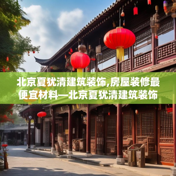 北京夏犹清建筑装饰,房屋装修最便宜材料—北京夏犹清建筑装饰432.a308b309c312fgy.319nbn
