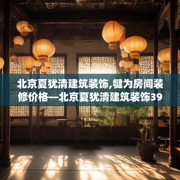 北京夏犹清建筑装饰,犍为房间装修价格—北京夏犹清建筑装饰397.a273b274c277fgy.284jhhj