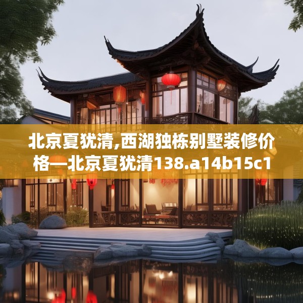 北京夏犹清,西湖独栋别墅装修价格—北京夏犹清138.a14b15c18fgy.25lkjl