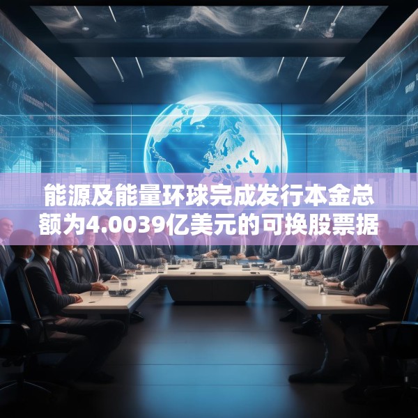 能源及能量环球完成发行本金总额为4.0039亿美元的可换股票据