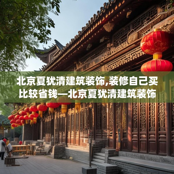 北京夏犹清建筑装饰,装修自己买比较省钱—北京夏犹清建筑装饰322.a198b199c202fgy.209dewqe