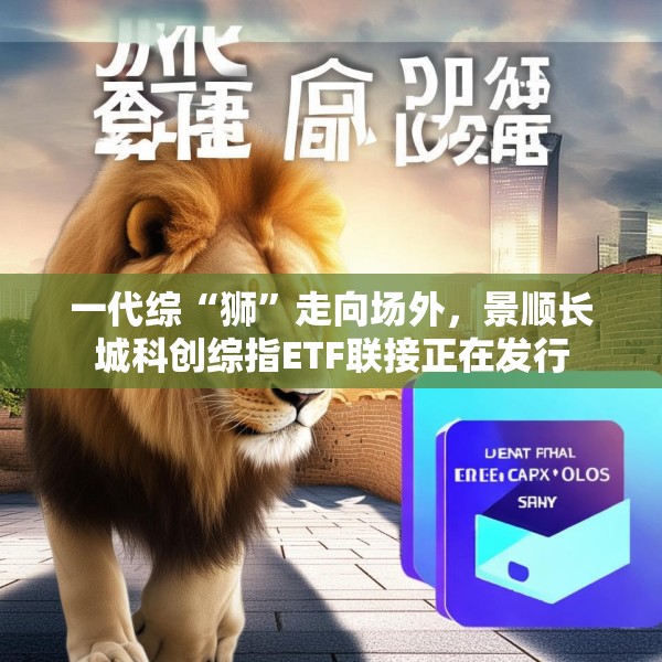 一代综“狮”走向场外，景顺长城科创综指ETF联接正在发行