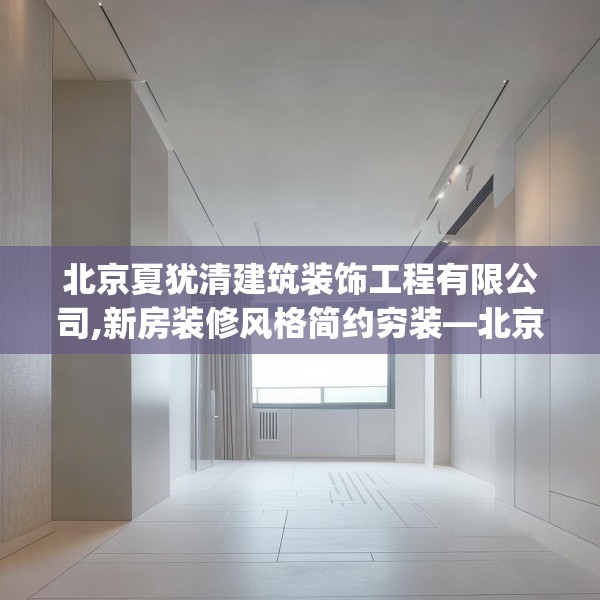 北京夏犹清建筑装饰工程有限公司,新房装修风格简约穷装—北京夏犹清建筑装饰工程有限公司502.a378b379c382fgy.389dewqe
