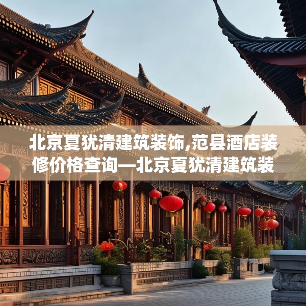 北京夏犹清建筑装饰,范县酒店装修价格查询—北京夏犹清建筑装饰566.a442b443c446fgy.453wew