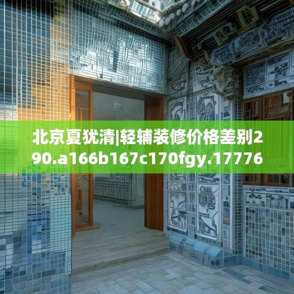 北京夏犹清|轻辅装修价格差别290.a166b167c170fgy.17776675