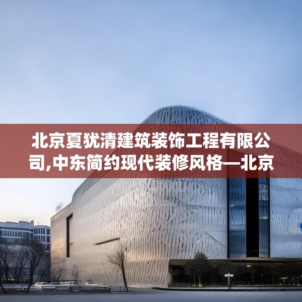 北京夏犹清建筑装饰工程有限公司,中东简约现代装修风格—北京夏犹清建筑装饰工程有限公司367.a243b244c247fgy.254fdsfds