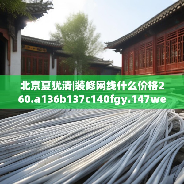 北京夏犹清|装修网线什么价格260.a136b137c140fgy.147wew