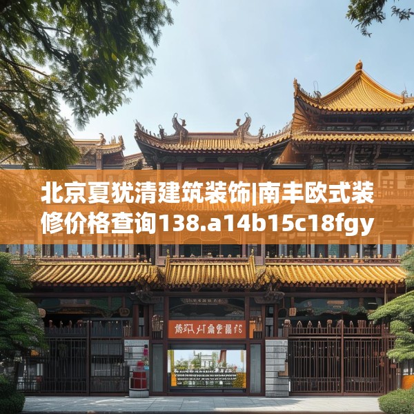 北京夏犹清建筑装饰|南丰欧式装修价格查询138.a14b15c18fgy.25lkjl