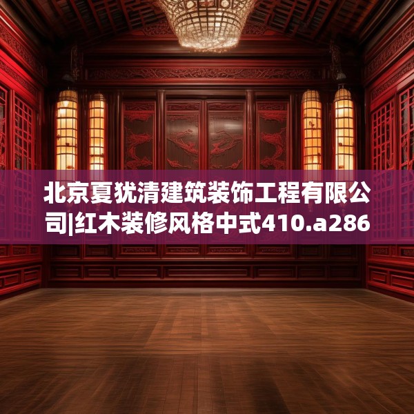 北京夏犹清建筑装饰工程有限公司|红木装修风格中式410.a286b287c290fgy.297xczxv