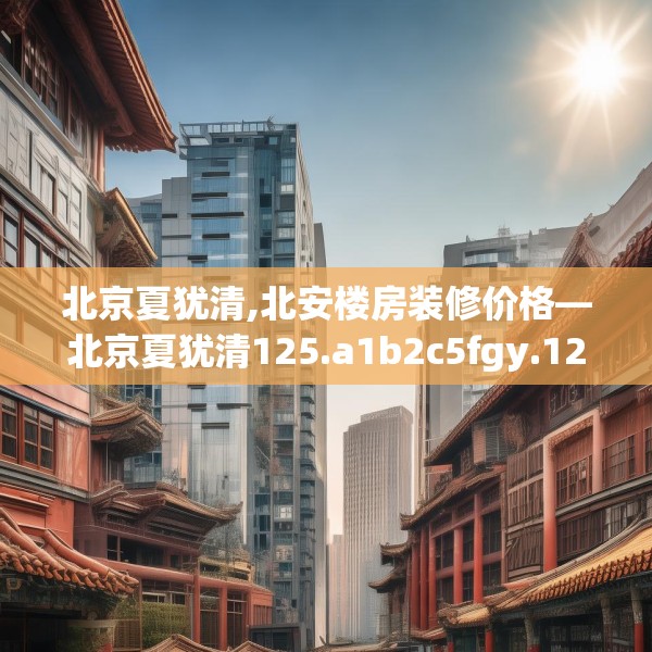 北京夏犹清,北安楼房装修价格—北京夏犹清125.a1b2c5fgy.12bnbn
