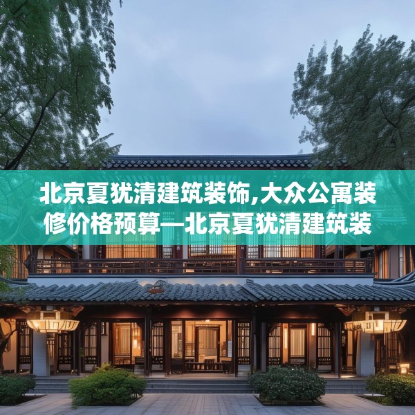 北京夏犹清建筑装饰,大众公寓装修价格预算—北京夏犹清建筑装饰415.a291b292c295fgy.302jhhj