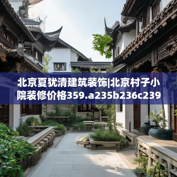 北京夏犹清建筑装饰|北京村子小院装修价格359.a235b236c239fgy.246bnbn