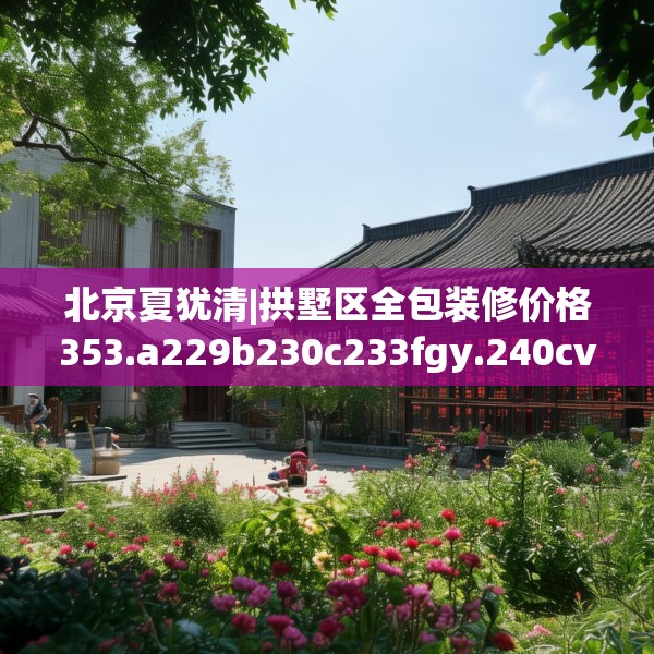 北京夏犹清|拱墅区全包装修价格353.a229b230c233fgy.240cvcx