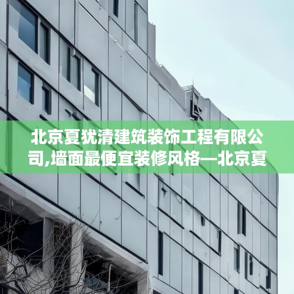 北京夏犹清建筑装饰工程有限公司,墙面最便宜装修风格—北京夏犹清建筑装饰工程有限公司213.a89b90c93fgy.100fhsg