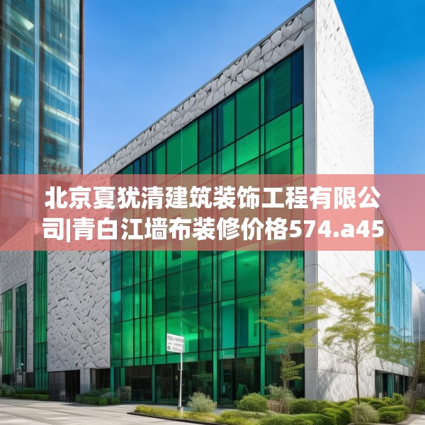 北京夏犹清建筑装饰工程有限公司|青白江墙布装修价格574.a450b451c454fgy.461dewqe