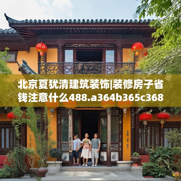 北京夏犹清建筑装饰|装修房子省钱注意什么488.a364b365c368fgy.37576664