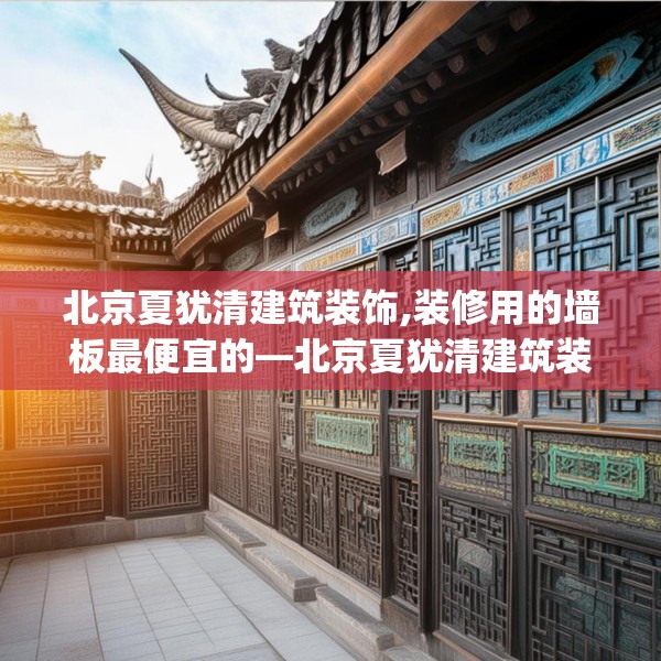北京夏犹清建筑装饰,装修用的墙板最便宜的—北京夏犹清建筑装饰422.a298b299c302fgy.309wew