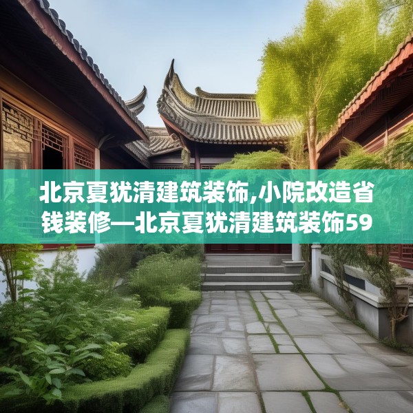 北京夏犹清建筑装饰,小院改造省钱装修—北京夏犹清建筑装饰595.a471b472c475fgy.482jhhj