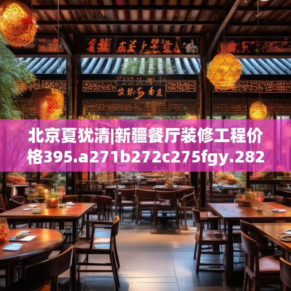 北京夏犹清|新疆餐厅装修工程价格395.a271b272c275fgy.282bnbn