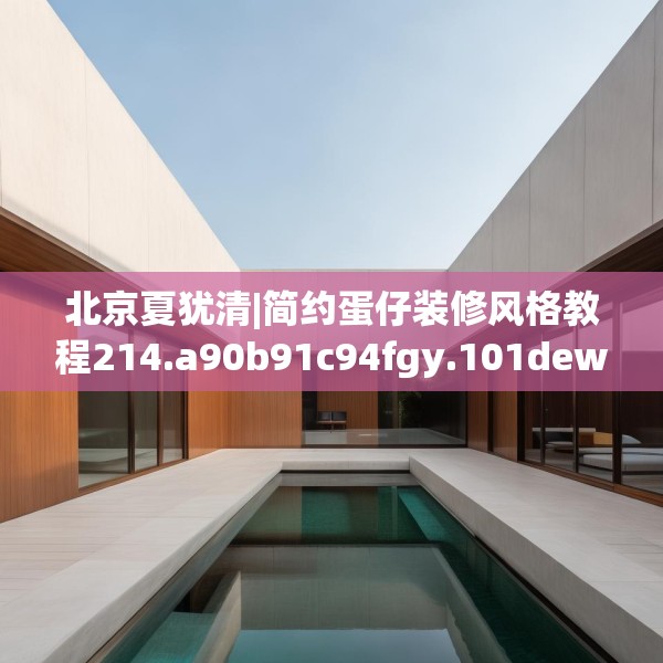 北京夏犹清|简约蛋仔装修风格教程214.a90b91c94fgy.101dewqe