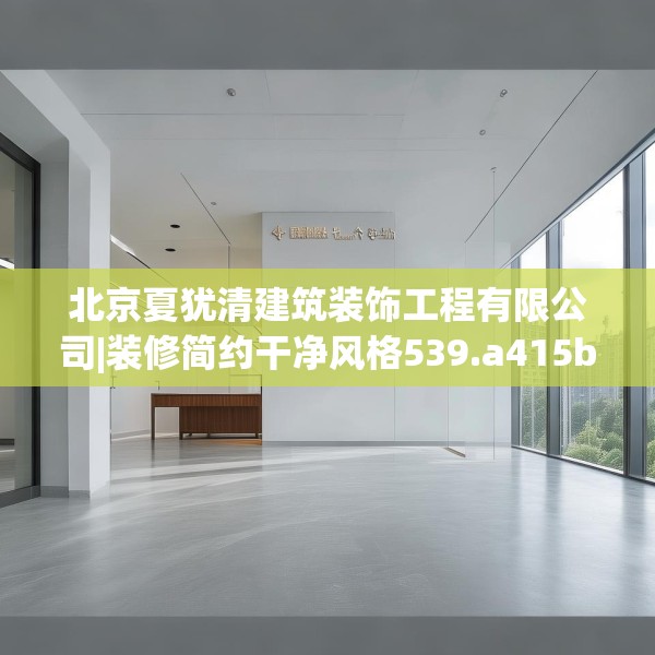 北京夏犹清建筑装饰工程有限公司|装修简约干净风格539.a415b416c419fgy.426bnbn