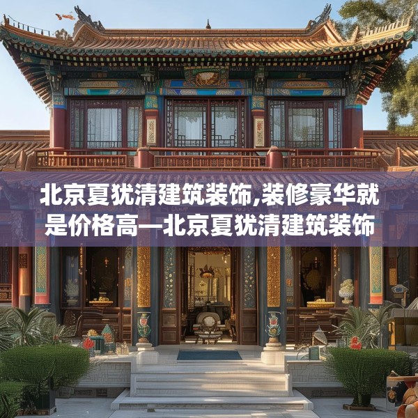 北京夏犹清建筑装饰,装修豪华就是价格高—北京夏犹清建筑装饰574.a450b451c454fgy.461dewqe