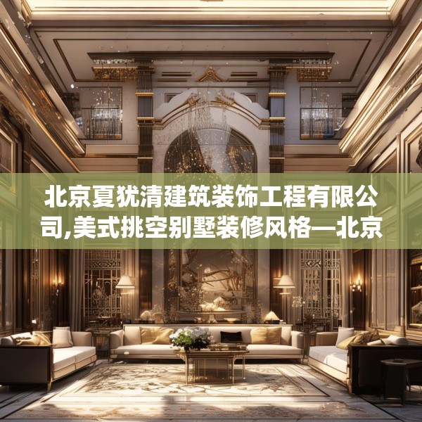 北京夏犹清建筑装饰工程有限公司,美式挑空别墅装修风格—北京夏犹清建筑装饰工程有限公司565.a441b442c445fgy.452fdsfds
