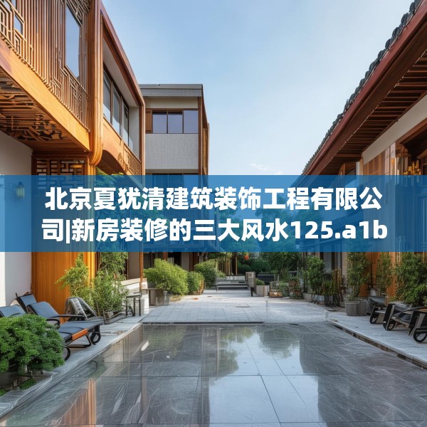 北京夏犹清建筑装饰工程有限公司|新房装修的三大风水125.a1b2c5fgy.12bnbn