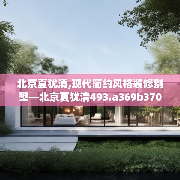 北京夏犹清,现代简约风格装修别墅—北京夏犹清493.a369b370c373fgy.380fdsfds