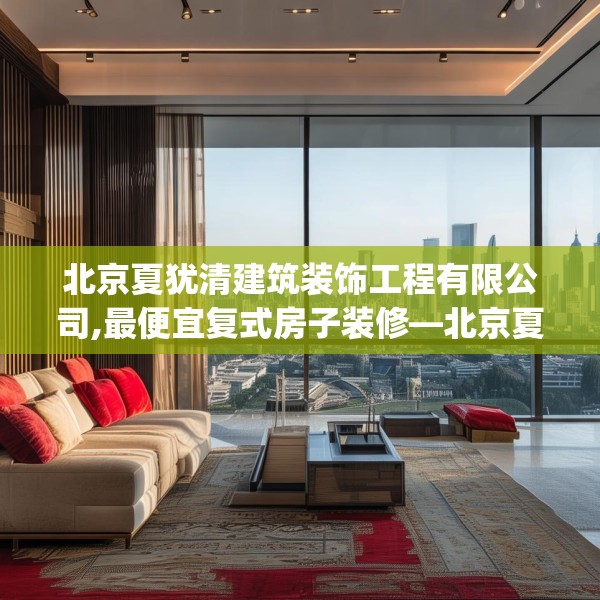 北京夏犹清建筑装饰工程有限公司,最便宜复式房子装修—北京夏犹清建筑装饰工程有限公司542.a418b419c422fgy.42976661